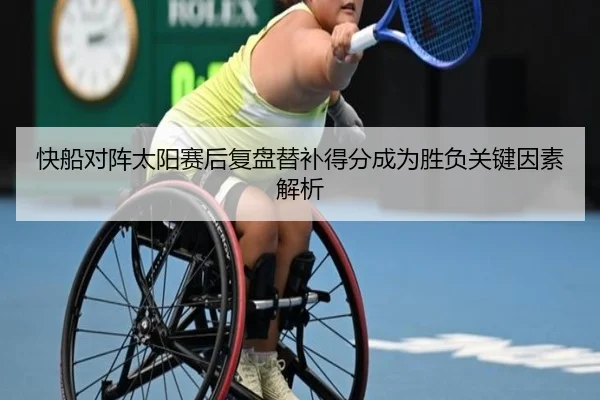 快船对阵太阳赛后复盘替补得分成为胜负关键因素解析