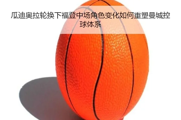 瓜迪奥拉轮换下福登中场角色变化如何重塑曼城控球体系