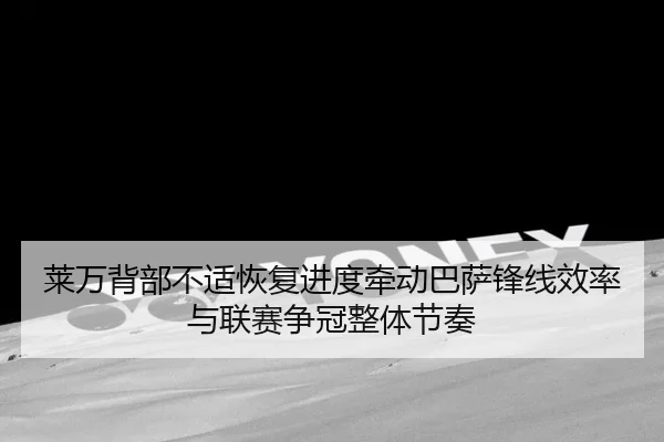 莱万背部不适恢复进度牵动巴萨锋线效率与联赛争冠整体节奏