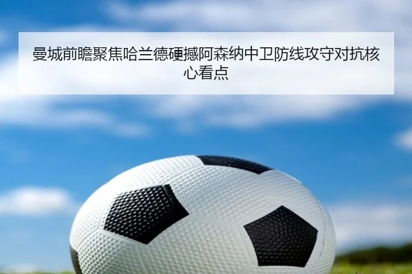 曼城前瞻聚焦哈兰德硬撼阿森纳中卫防线攻守对抗核心看点