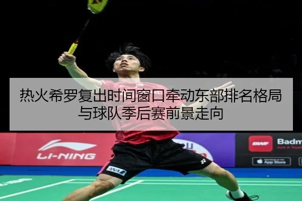 热火希罗复出时间窗口牵动东部排名格局与球队季后赛前景走向