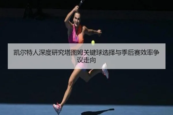 凯尔特人深度研究塔图姆关键球选择与季后赛效率争议走向
