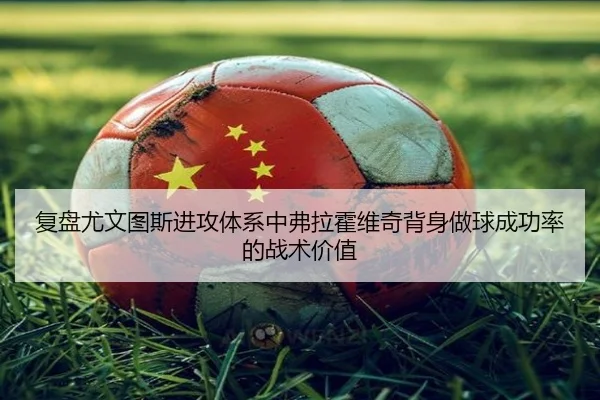 复盘尤文图斯进攻体系中弗拉霍维奇背身做球成功率的战术价值