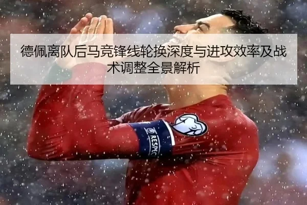德佩离队后马竞锋线轮换深度与进攻效率及战术调整全景解析
