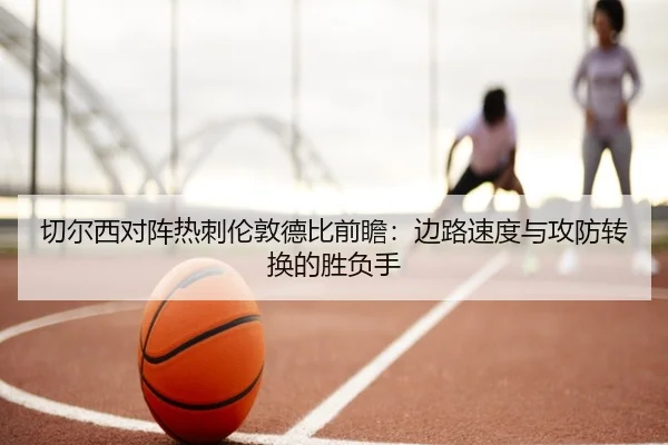 切尔西对阵热刺伦敦德比前瞻：边路速度与攻防转换的胜负手