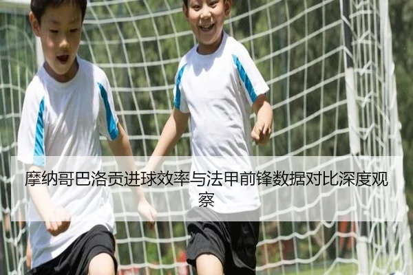 摩纳哥巴洛贡进球效率与法甲前锋数据对比深度观察