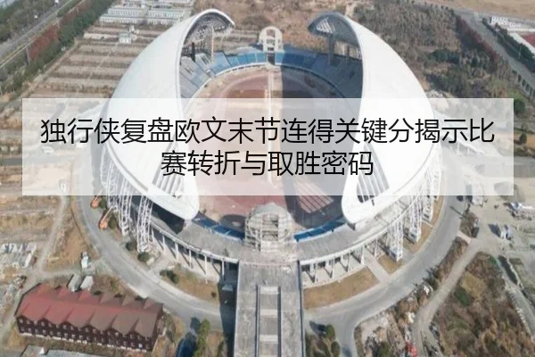 独行侠复盘欧文末节连得关键分揭示比赛转折与取胜密码