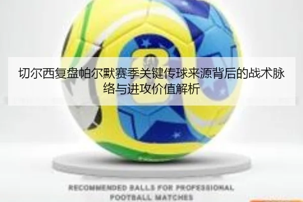 切尔西复盘帕尔默赛季关键传球来源背后的战术脉络与进攻价值解析