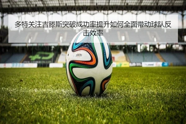多特关注吉滕斯突破成功率提升如何全面带动球队反击效率