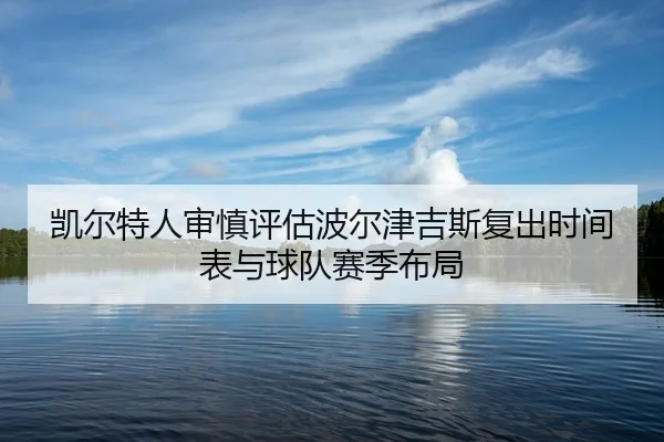 凯尔特人审慎评估波尔津吉斯复出时间表与球队赛季布局