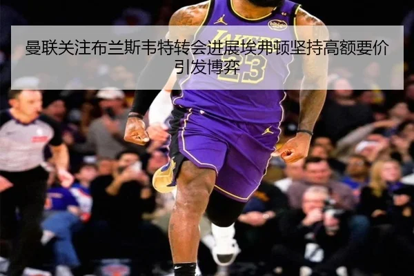 曼联关注布兰斯韦特转会进展埃弗顿坚持高额要价引发博弈