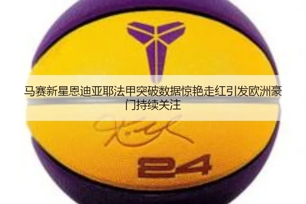 马赛新星恩迪亚耶法甲突破数据惊艳走红引发欧洲豪门持续关注