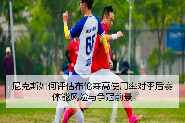 尼克斯如何评估布伦森高使用率对季后赛体能风险与争冠前景