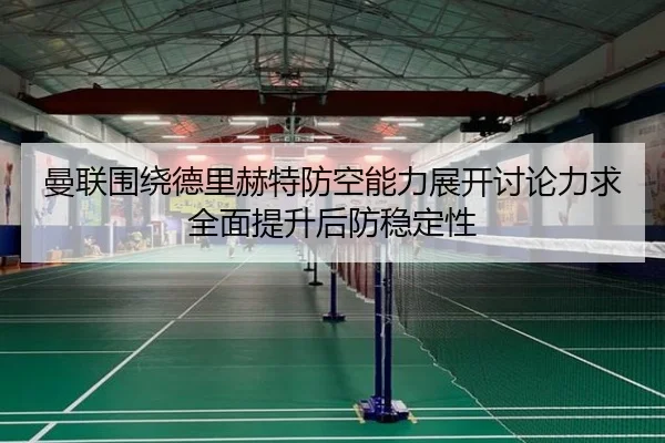 曼联围绕德里赫特防空能力展开讨论力求全面提升后防稳定性