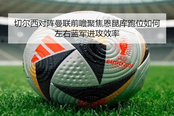 切尔西对阵曼联前瞻聚焦恩昆库跑位如何左右蓝军进攻效率